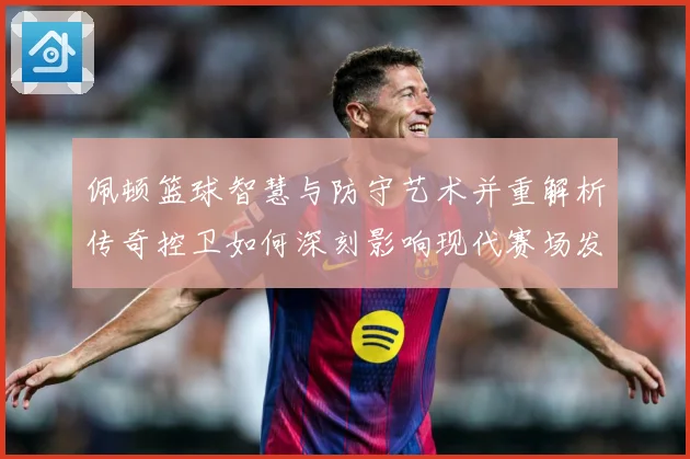 佩顿篮球智慧与防守艺术并重解析传奇控卫如何深刻影响现代赛场发展之路-深度解析