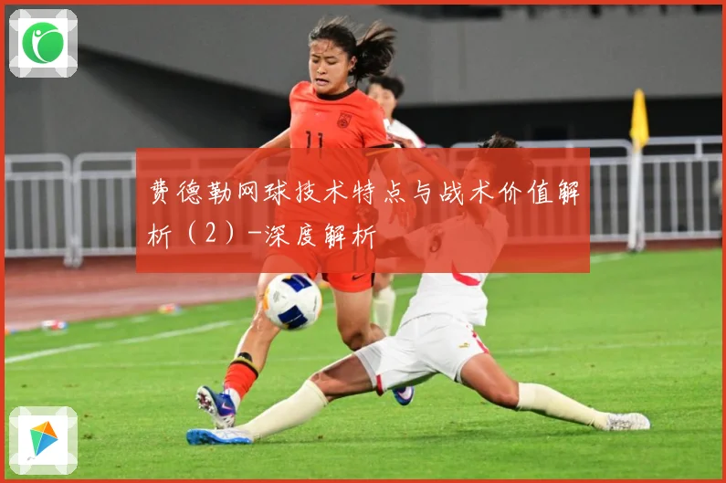 费德勒网球技术特点与战术价值解析（2）-深度解析