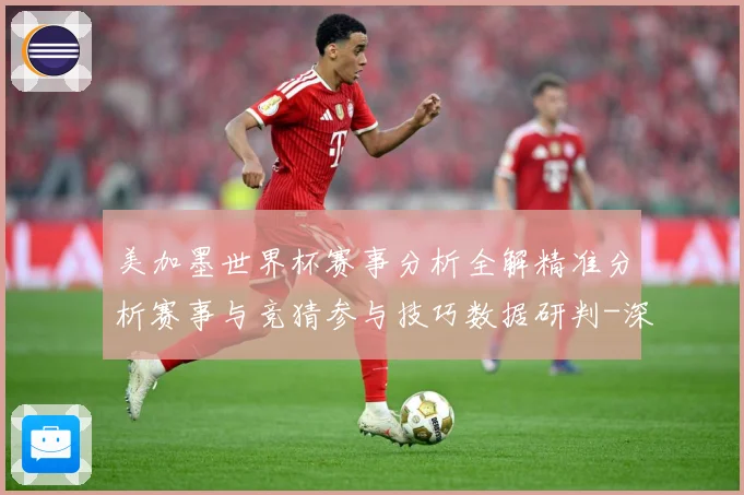 美加墨世界杯赛事分析全解精准分析赛事与竞猜参与技巧数据研判-深度解析
