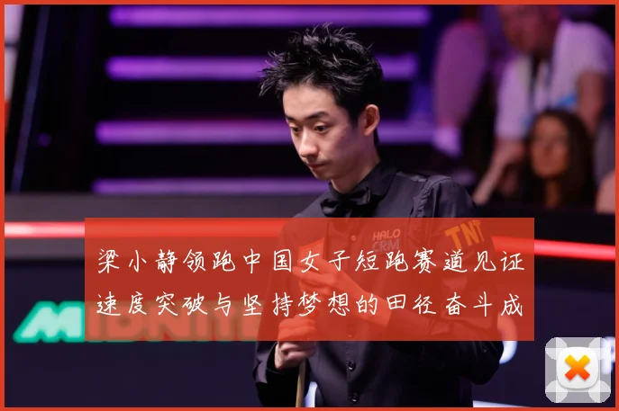 梁小静领跑中国女子短跑赛道见证速度突破与坚持梦想的田径奋斗成长历程解析-深度解析