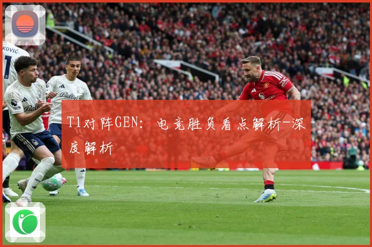 T1对阵GEN：电竞胜负看点解析-深度解析
