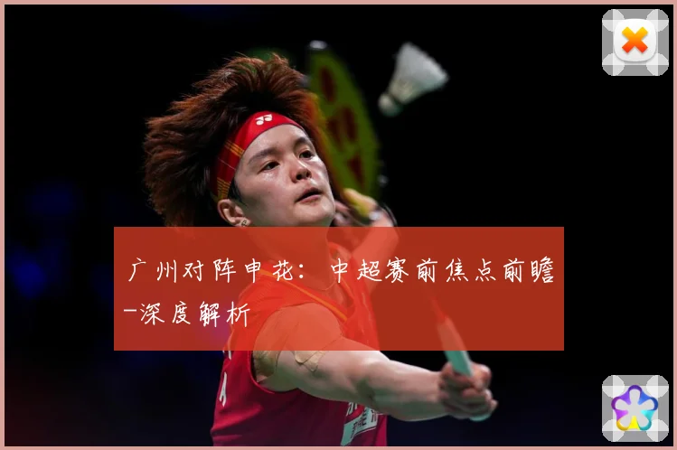 广州对阵申花：中超赛前焦点前瞻-深度解析