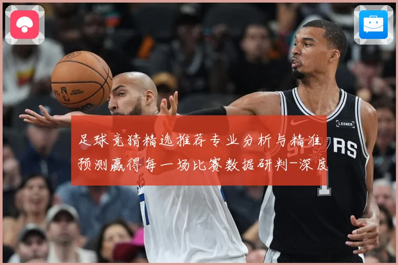 足球竞猜精选推荐专业分析与精准预测赢得每一场比赛数据研判-深度解析