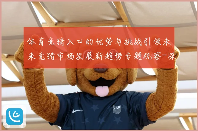 体育竞猜入口的优势与挑战引领未来竞猜市场发展新趋势专题观察-深度解析