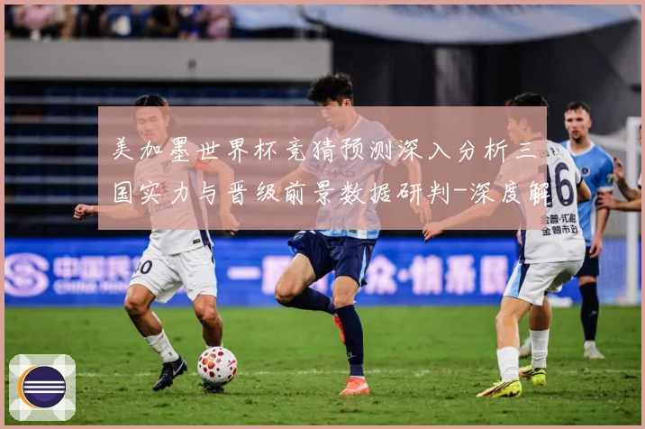 美加墨世界杯竞猜预测深入分析三国实力与晋级前景数据研判-深度解析