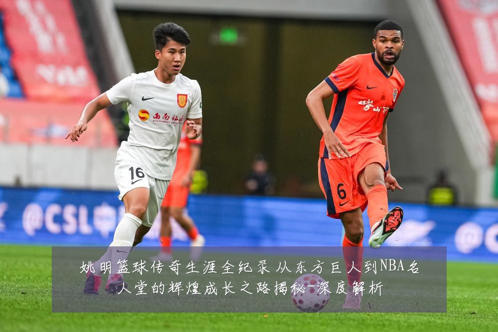 姚明篮球传奇生涯全纪录 从东方巨人到NBA名人堂的辉煌成长之路揭秘-深度解析