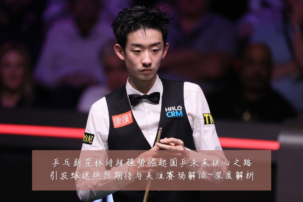 乒乓新星林诗栋强势崛起国乒未来核心之路引发球迷热烈期待与关注赛场解读-深度解析