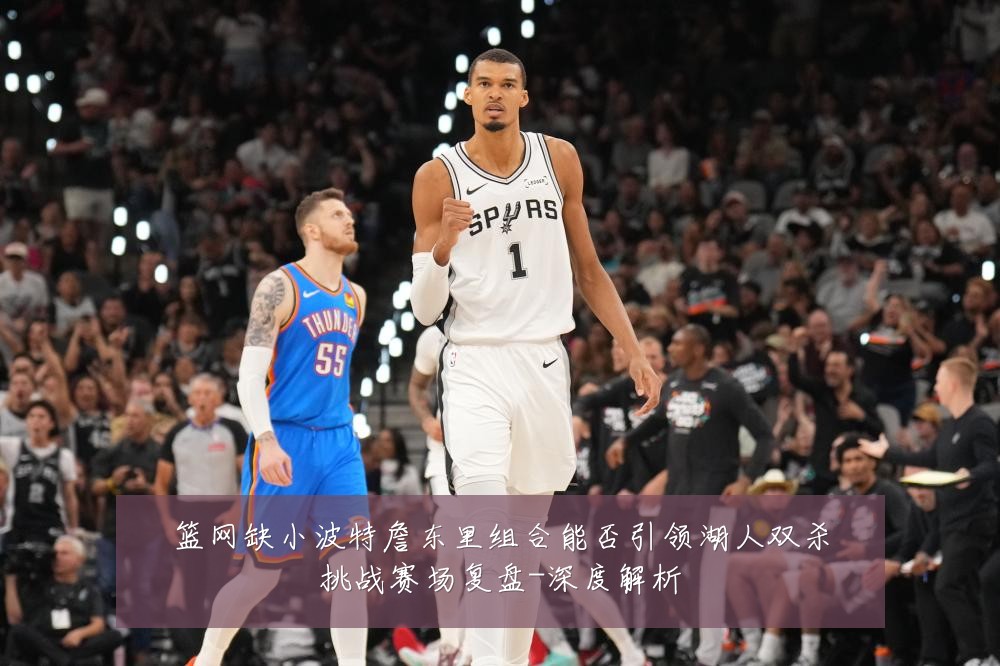 篮网缺小波特詹东里组合能否引领湖人双杀挑战赛场复盘-深度解析