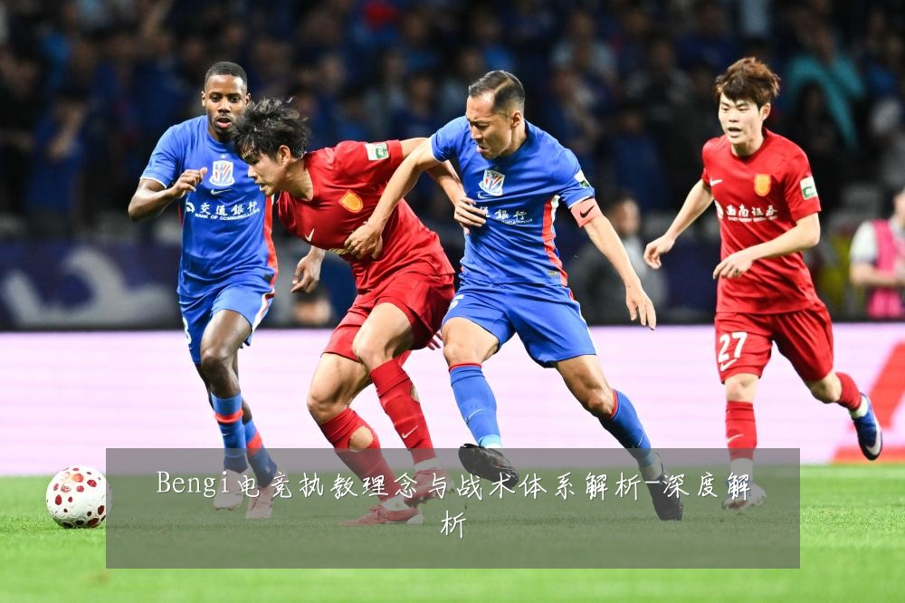 Bengi电竞执教理念与战术体系解析-深度解析