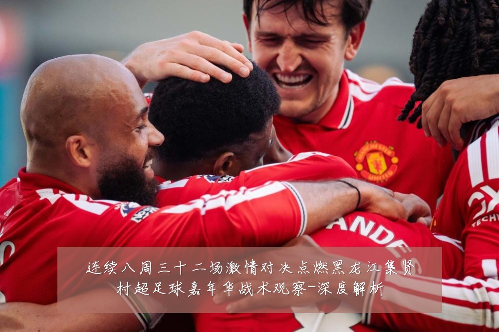 连续八周三十二场激情对决点燃黑龙江集贤村超足球嘉年华战术观察-深度解析