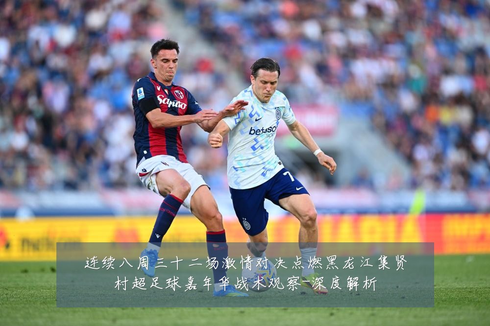 连续八周三十二场激情对决点燃黑龙江集贤村超足球嘉年华战术观察-深度解析